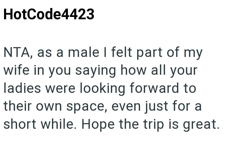 HotCode4423 NTA, as a male I felt part of my wife in you saying how all your ladies were looking forward to their own space, even just for a short while. Hope the trip is great.