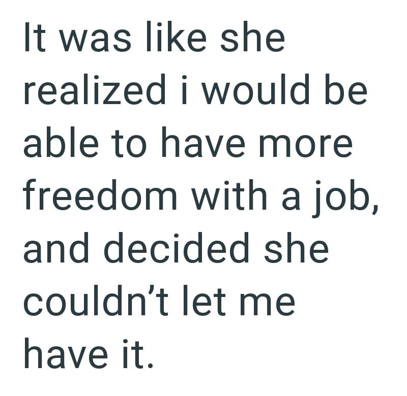 It was like she realized i would be able to have more freedom with a job, and decided she couldn't let me have it.