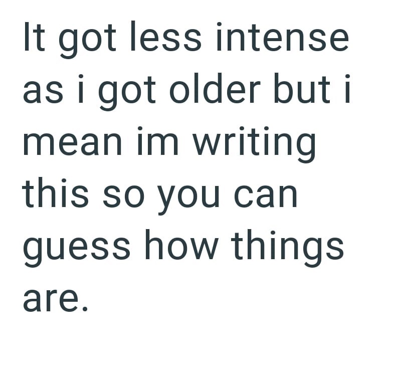 It got less intense as i got older but i mean im writing this so you can guess how things are.