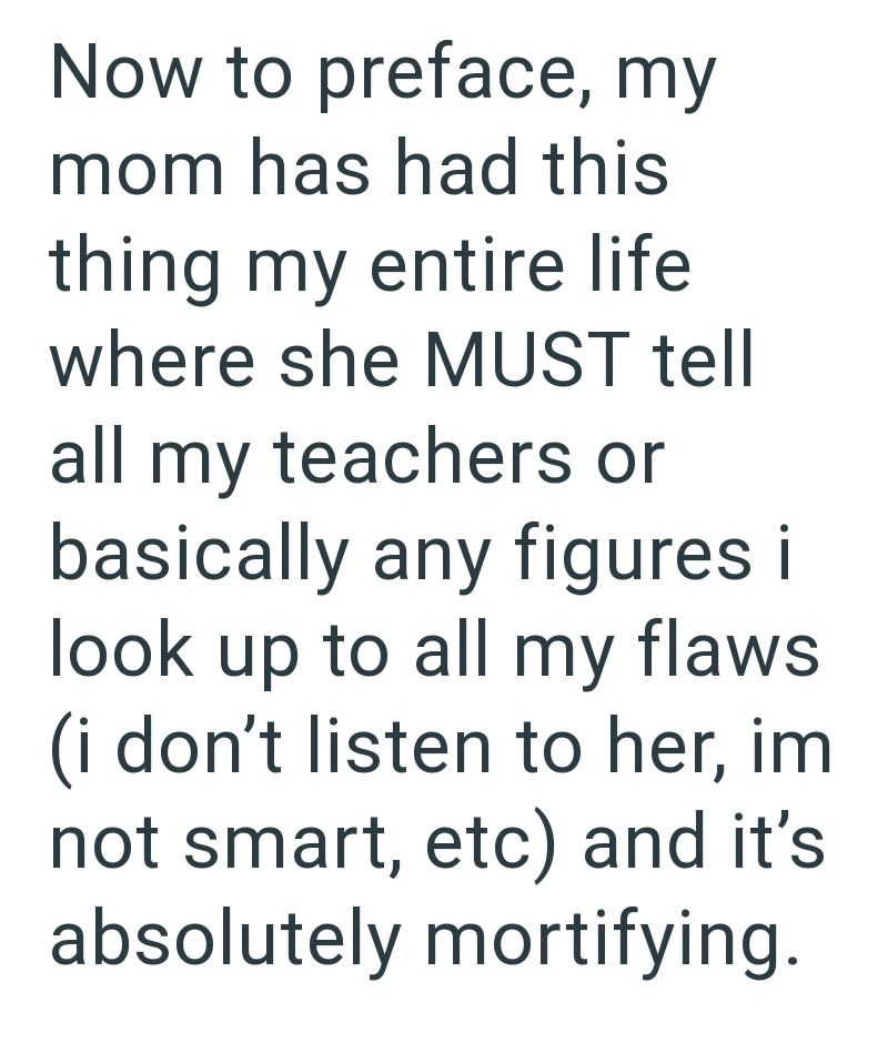 Now to preface, my mom has had this thing my entire life where she MUST tell all my teachers or basically any figures i look up to all my flaws (i don't listen to her, im not smart, etc) and it's absolutely mortifying.