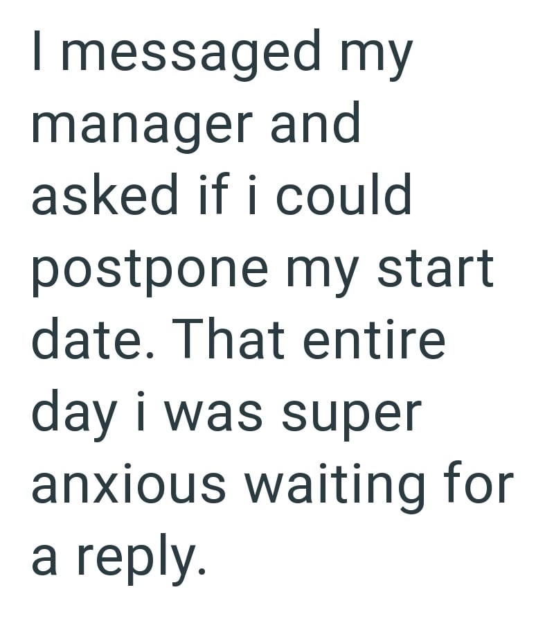 I messaged my manager and asked if i could postpone my start date. That entire day i was super anxious waiting for a reply.