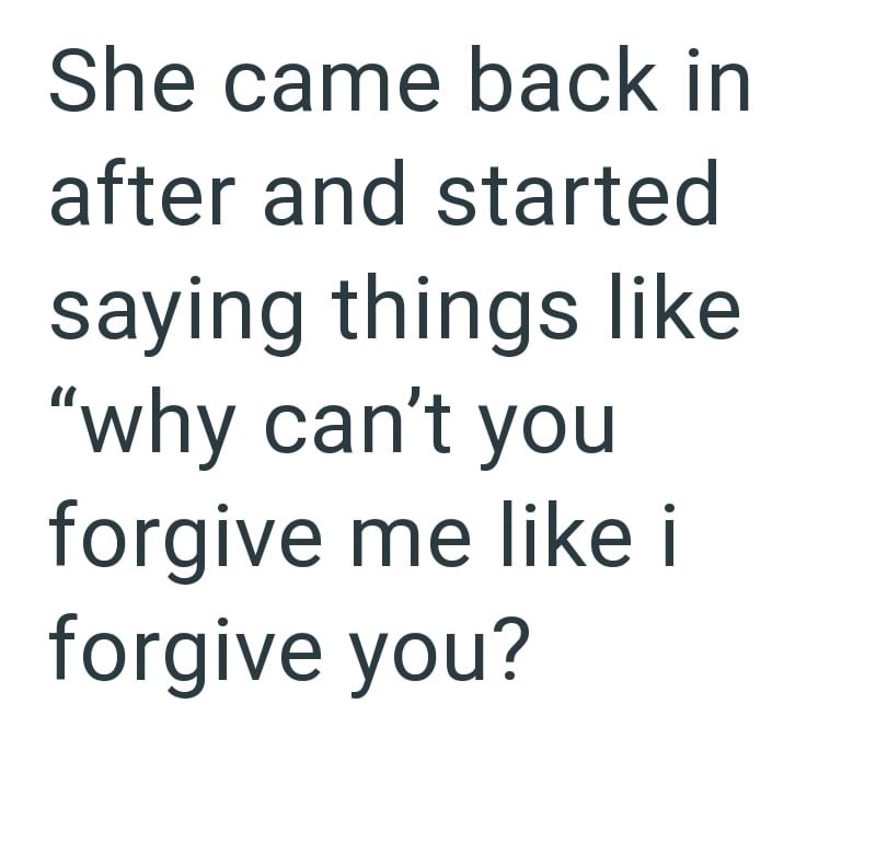 She came back in after and started saying things like "why can't you forgive me like i forgive you?