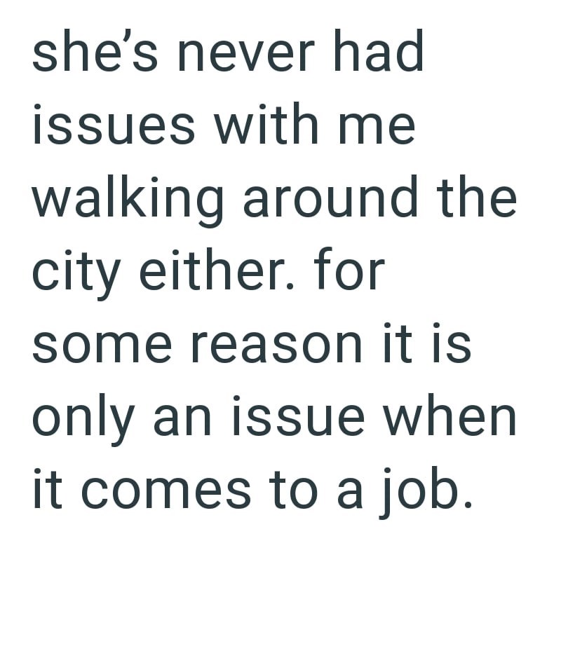 she's never had issues with me walking around the city either. for some reason it is only an issue when it comes to a job.