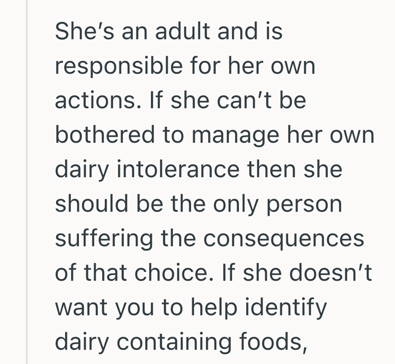 She's an adult and is responsible for her own actions. If she can't be bothered to manage her own dairy intolerance then she should be the only person suffering the consequences of that choice. If she doesn't want you to help identify dairy containing foods,