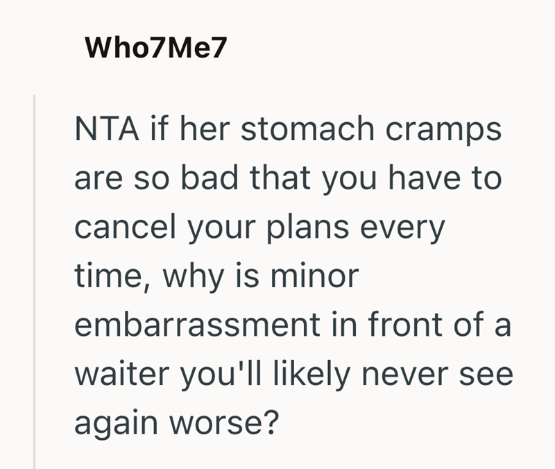 Who7Me7 NTA if her stomach cramps are so bad that you have to cancel your plans every time, why is minor embarrassment in front of a waiter you'll likely never see again worse?