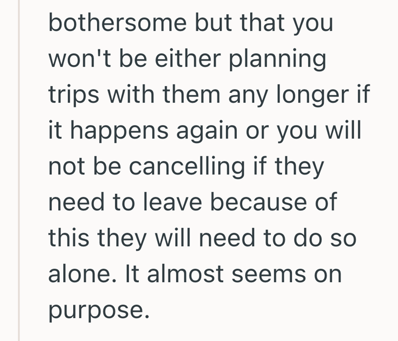 bothersome but that you won't be either planning trips with them any longer if it happens again or you will not be cancelling if they need to leave because of this they will need to do so alone. It almost seems on purpose.