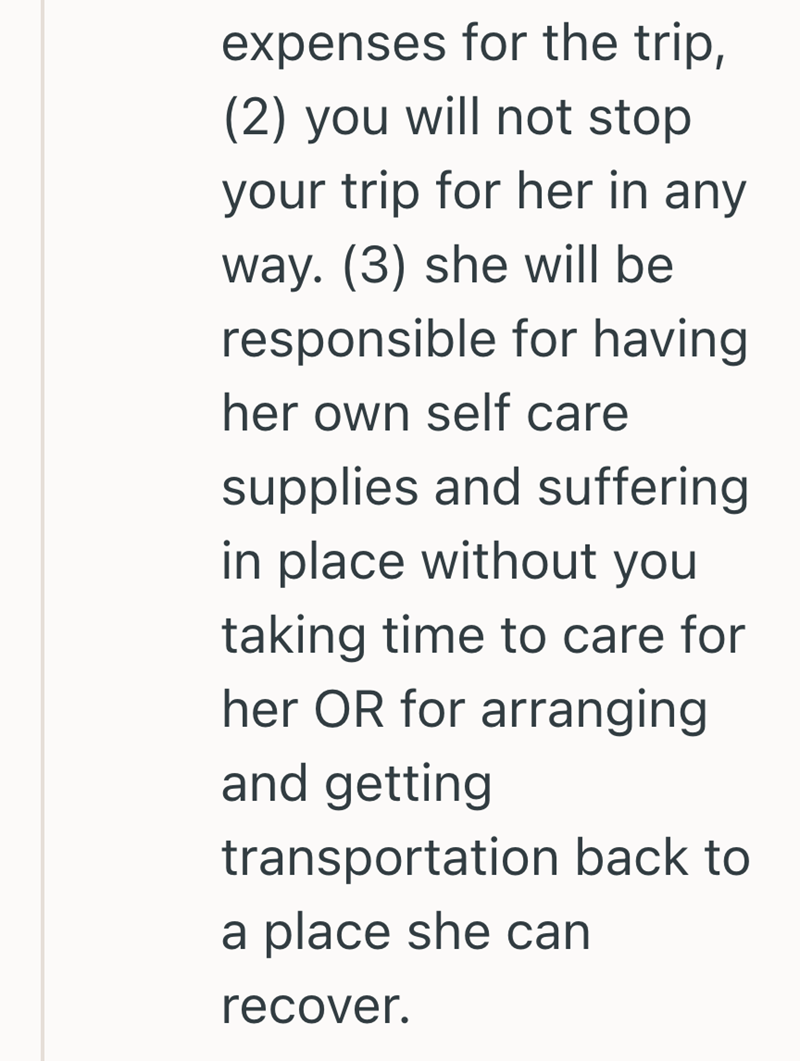 expenses for the trip, (2) you will not stop your trip for her in any way. (3) she will be responsible for having her own self care supplies and suffering in place without you taking time to care for her OR for arranging and getting transportation back to a place she can recover.