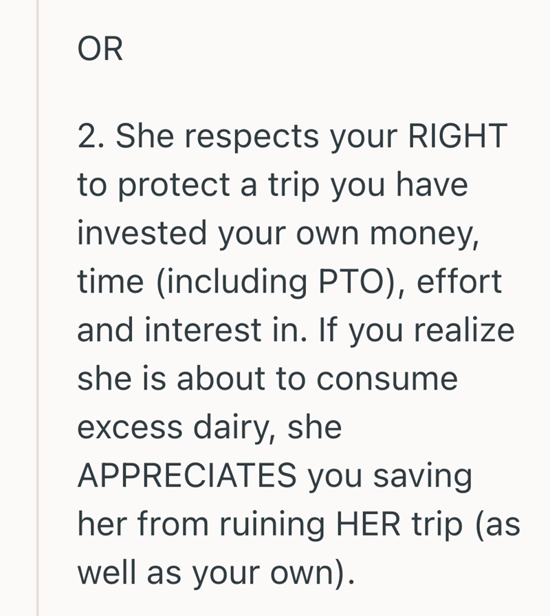 OR 2. She respects your RIGHT to protect a trip you have invested your own money, time (including PTO), effort and interest in. If you realize she is about to consume excess dairy, she APPRECIATES you saving her from ruining HER trip (as well as your own).