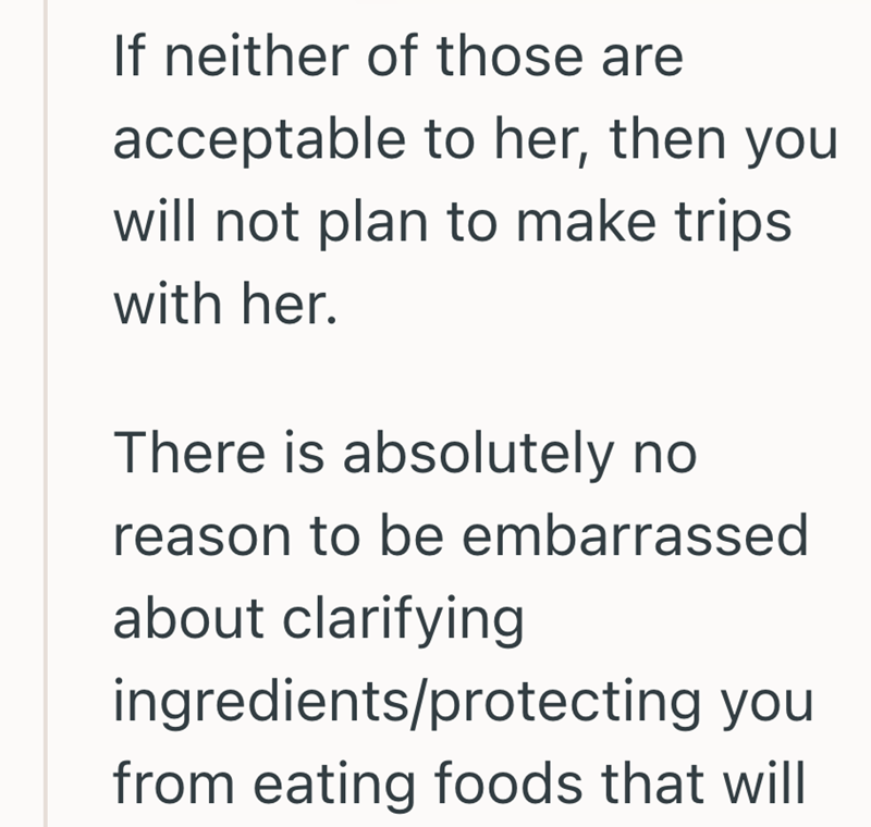 If neither of those are acceptable to her, then you will not plan to make trips. with her. There is absolutely no reason to be embarrassed about clarifying ingredients/protecting you from eating foods that will