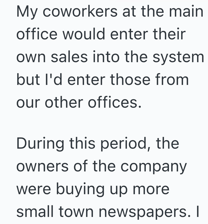 My coworkers at the main office would enter their own sales into the system but I'd enter those from our other offices. During this period, the owners of the company were buying up more small town newspapers. I