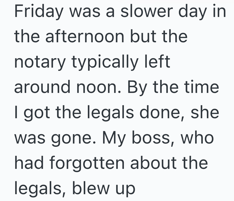 Friday was a slower day in the afternoon but the notary typically left around noon. By the time I got the legals done, she was gone. My boss, who had forgotten about the legals, blew up