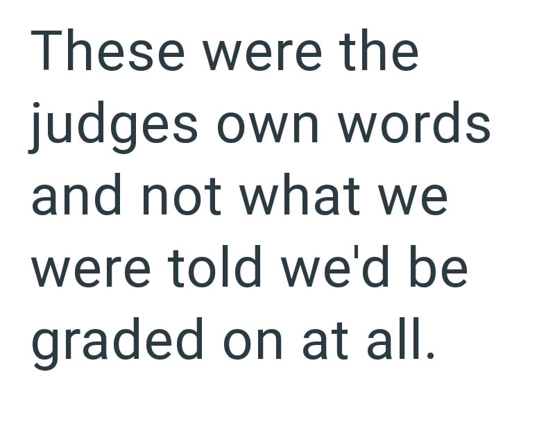 These were the judges own words and not what we were told we'd be graded on at all.