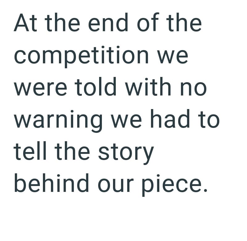 At the end of the competition we were told with no warning we had to tell the story behind our piece.