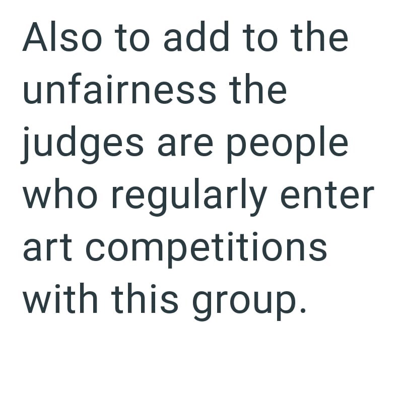 Also to add to the unfairness the judges are people who regularly enter art competitions with this group.