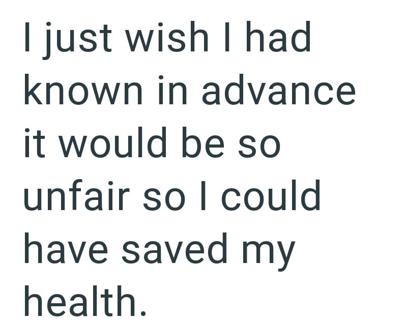 I just wish I had known in advance it would be so unfair so I could have saved my health.