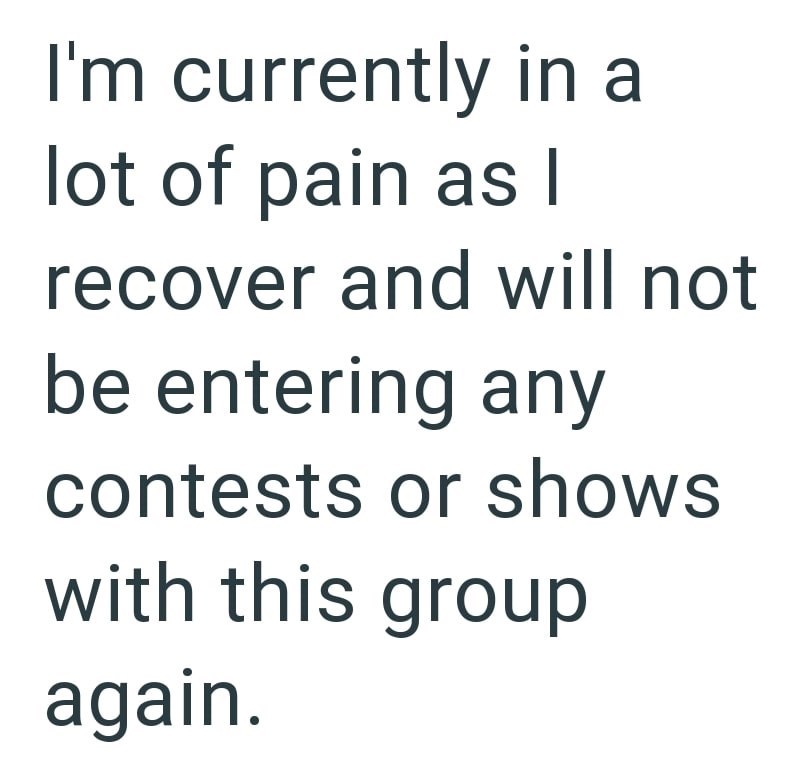 I'm currently in a lot of pain as I recover and will not be entering any contests or shows with this group again.