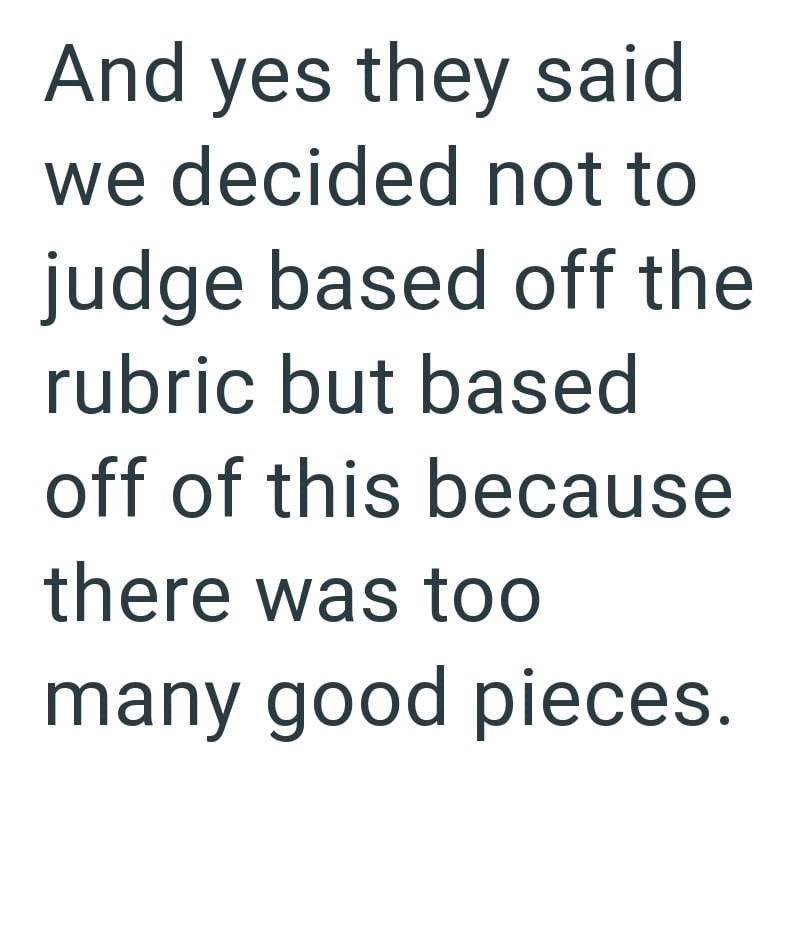 And yes they said we decided not to judge based off the rubric but based off of this because there was too many good pieces.