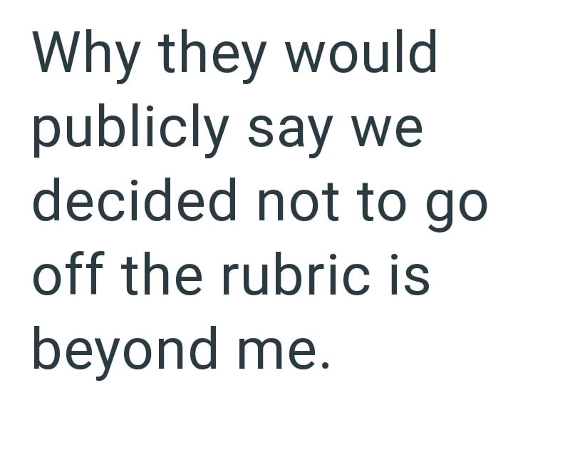 Why they would publicly say we decided not to go off the rubric is beyond me.