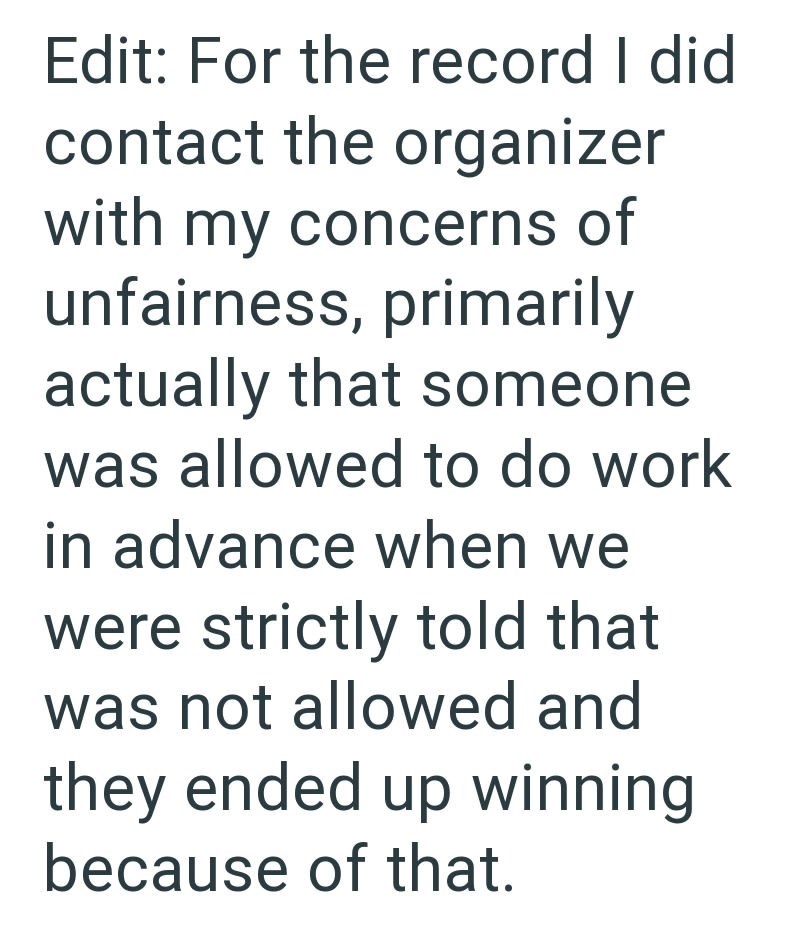 Edit: For the record I did contact the organizer with my concerns of unfairness, primarily actually that someone was allowed to do work in advance when we were strictly told that was not allowed and they ended up winning because of that.