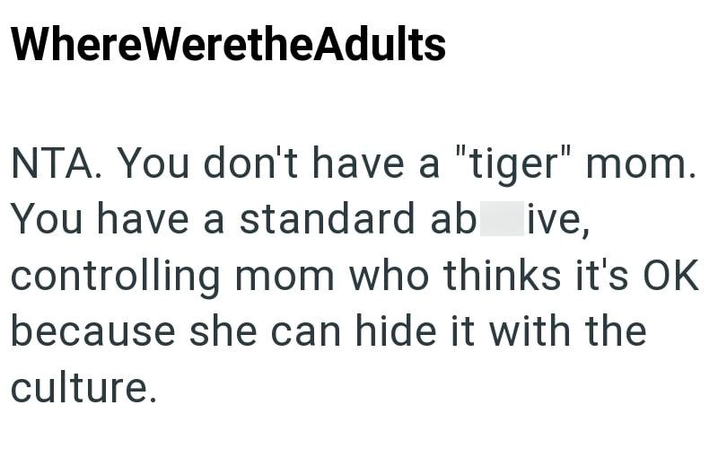 WhereWeretheAdults NTA. You don't have a "tiger" mom. You have a standard ab ive, controlling mom who thinks it's OK because she can hide it with the culture.