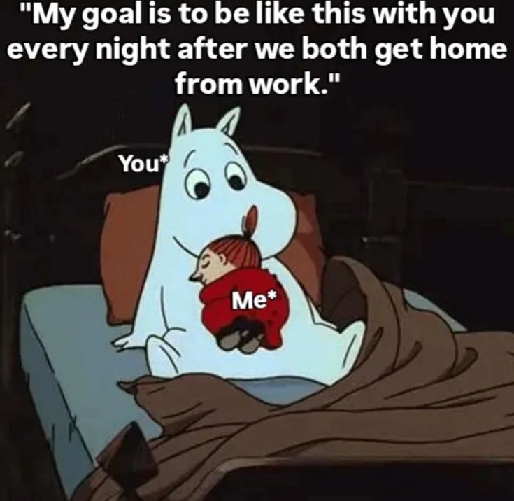 "My goal is to be like this with you every night after we both get home from work." You* Me*