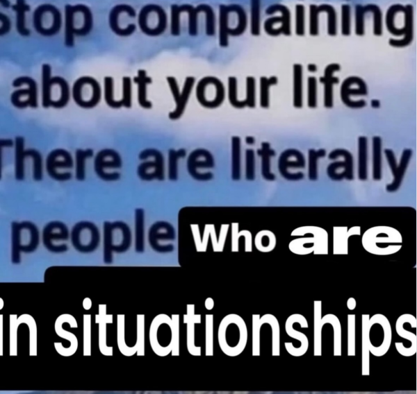 Stop complaining about your life. There are literally people who are in situationships