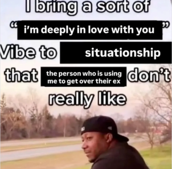 I bring a sort of i'm deeply in love with you Vibe to situationship that the person who is using don't me to get their ex really like