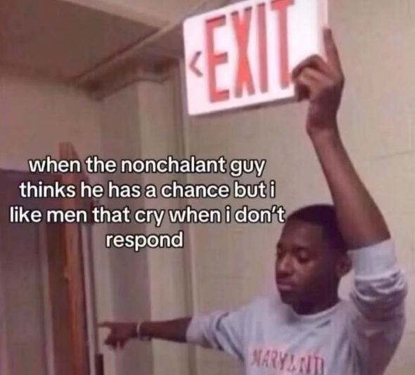 EXIT when the nonchalant guy thinks he has a chance but i like men that cry when i don't respond MARYANT
