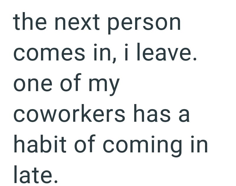 the next person comes in, i leave. one of my coworkers has a habit of coming in late.