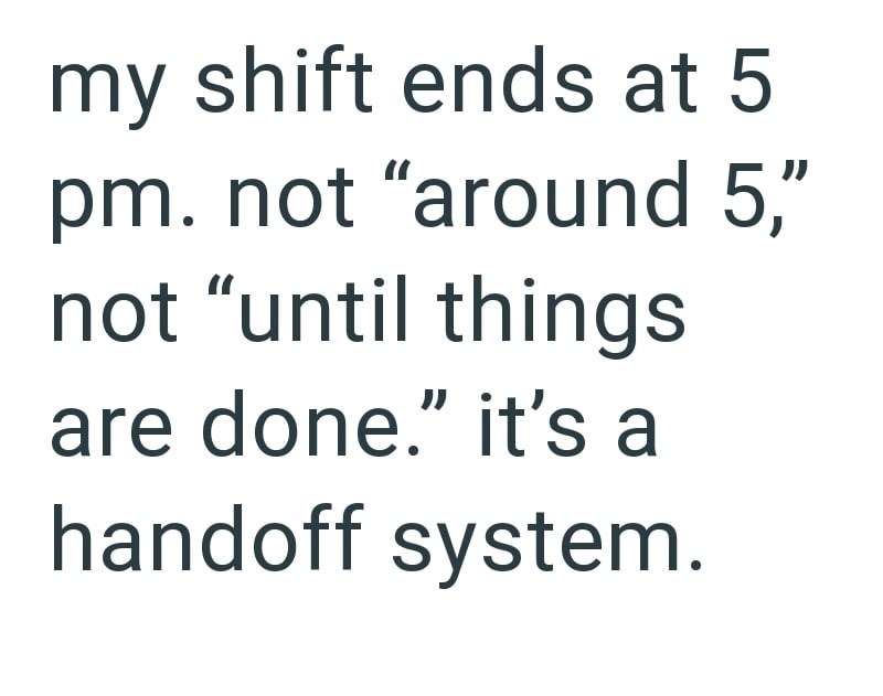 my shift ends at 5 pm. not "around 5," not "until things are done." it's a handoff system.