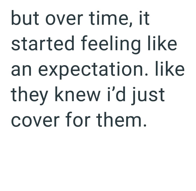 but over time, it started feeling like an expectation. like they knew i'd just cover for them.