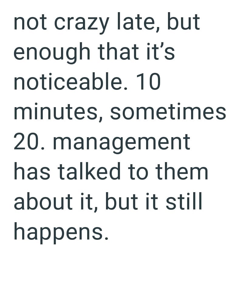 not crazy late, but enough that it's noticeable. 10 minutes, sometimes 20. management has talked to them about it, but it still happens.