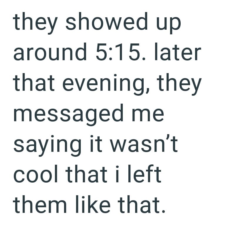 they showed up around 5:15. later that evening, they messaged me saying it wasn't cool that i left them like that.