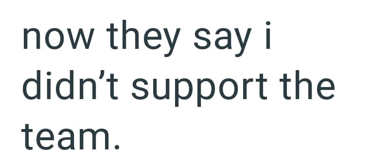now they say i didn't support the team.