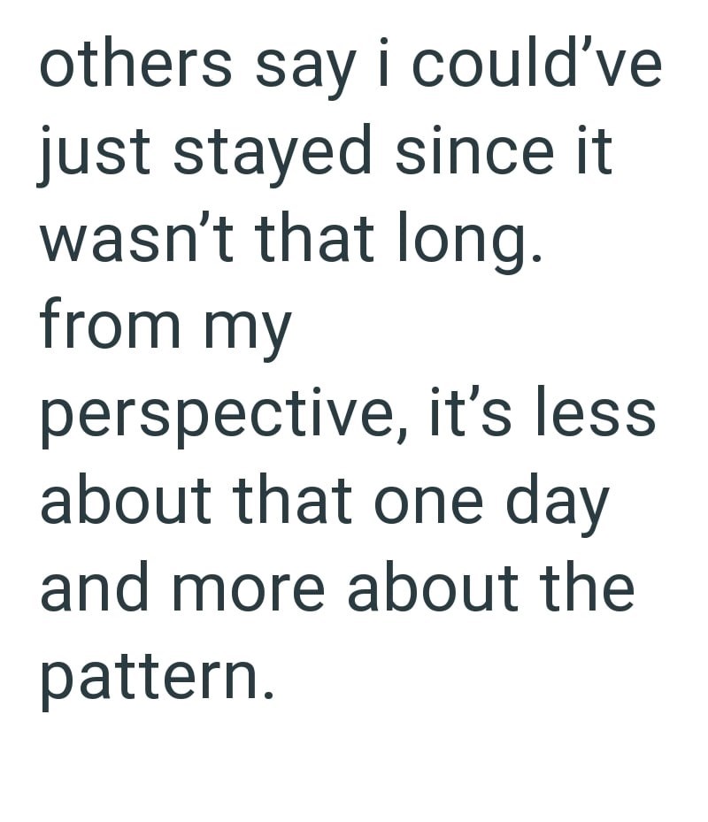 others say i could've just stayed since it wasn't that long. from my perspective, it's less. about that one day and more about the pattern.