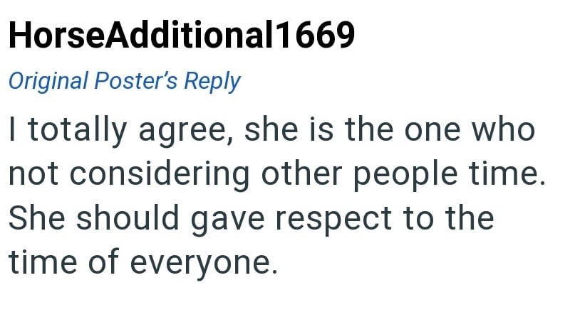 HorseAdditional 1669 Original Poster's Reply I totally agree, she is the one who not considering other people time. She should gave respect to the time of everyone.