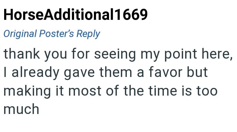 HorseAdditional 1669 Original Poster's Reply thank you for seeing my point here, I already gave them a favor but making it most of the time is too much