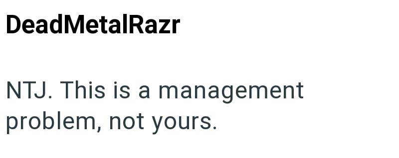 DeadMetalRazr NTJ. This is a management problem, not yours.