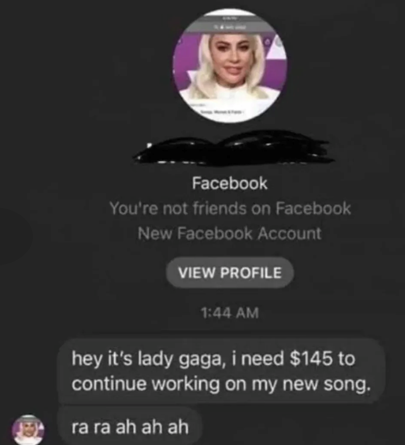 Facebook You're not friends on Facebook New Facebook Account VIEW PROFILE 1:44 AM hey it's lady gaga, i need $145 to continue working on my new song. ra ra ah ah ah