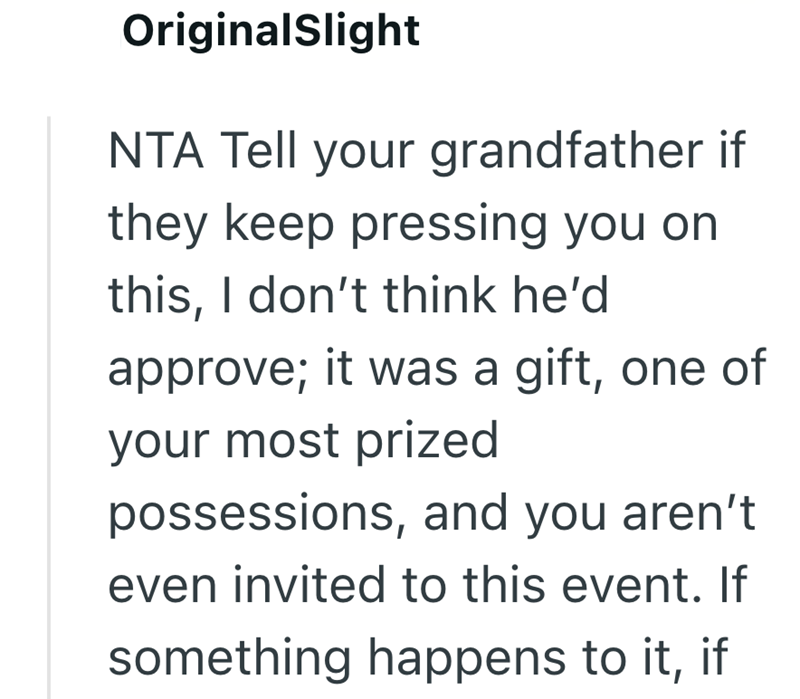 OriginalSlight NTA Tell your grandfather if they keep pressing you on this, I don't think he'd approve; it was a gift, one of your most prized possessions, and you aren't even invited to this event. If something happens to it, if