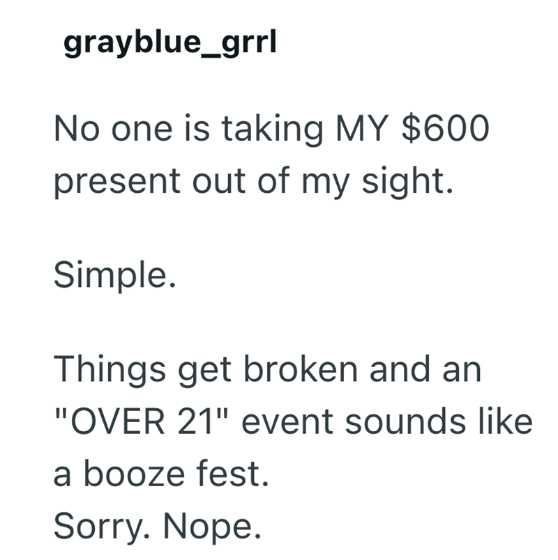 grayblue_grrl No one is taking MY $600 present out of my sight. Simple. Things get broken and an "OVER 21" event sounds like a booze fest. Sorry. Nope.