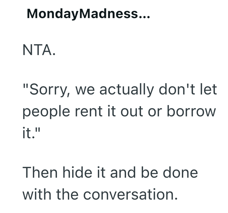 MondayMadness... NTA. "Sorry, we actually don't let people rent it out or borrow it." Then hide it and be done with the conversation.