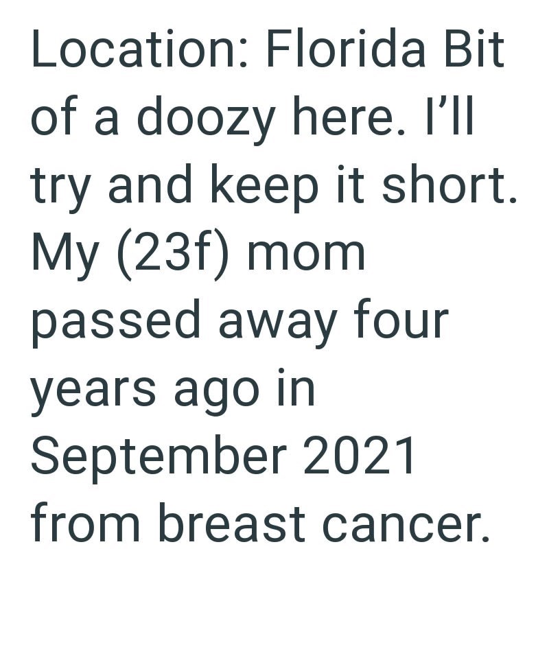 Location: Florida Bit of a doozy here. I'll try and keep it short. My (23f) mom passed away four years ago in September 2021 from breast cancer.