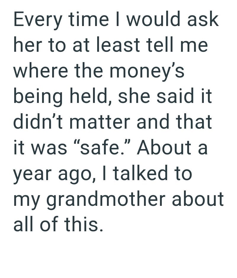 Every time I would ask her to at least tell me where the money's being held, she said it didn't matter and that it was "safe." About a year ago, I talked to my grandmother about all of this.