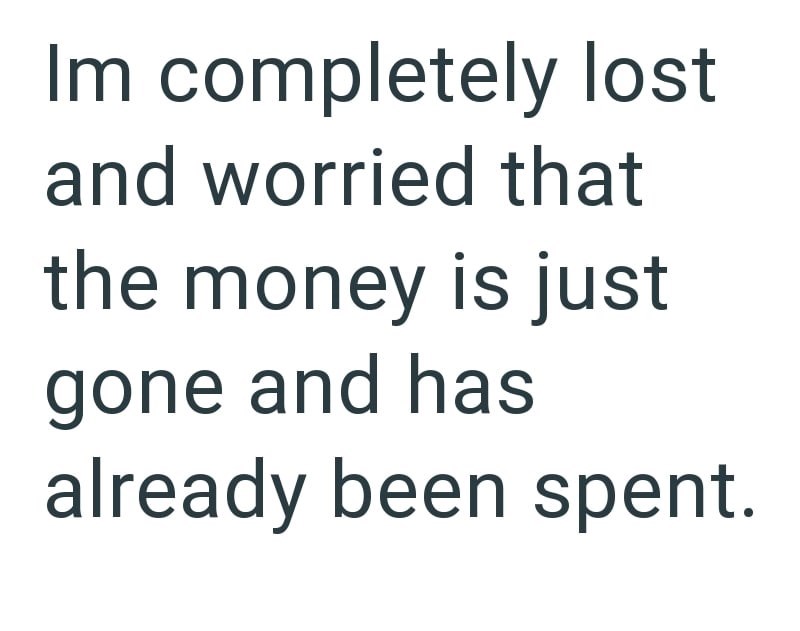 Im completely lost and worried that the money is just gone and has already been spent.