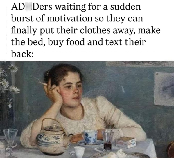 AD Ders waiting for a sudden burst of motivation so they can finally put their clothes away, make the bed, buy food and text their back: