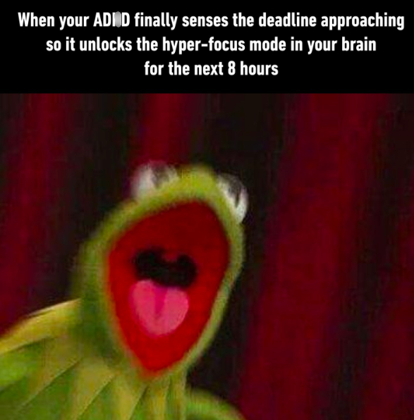 When your ADID finally senses the deadline approaching so it unlocks the hyper-focus mode in your brain for the next 8 hours