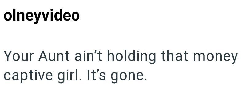 olneyvideo Your Aunt ain't holding that money captive girl. It's gone.