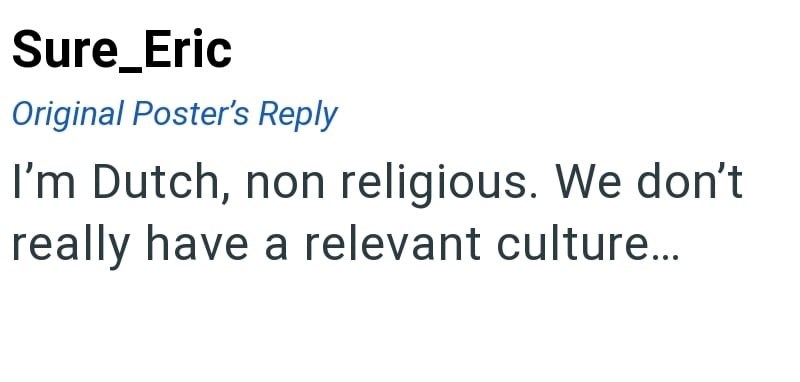 Sure_Eric Original Poster's Reply I'm Dutch, non religious. We don't really have a relevant culture...