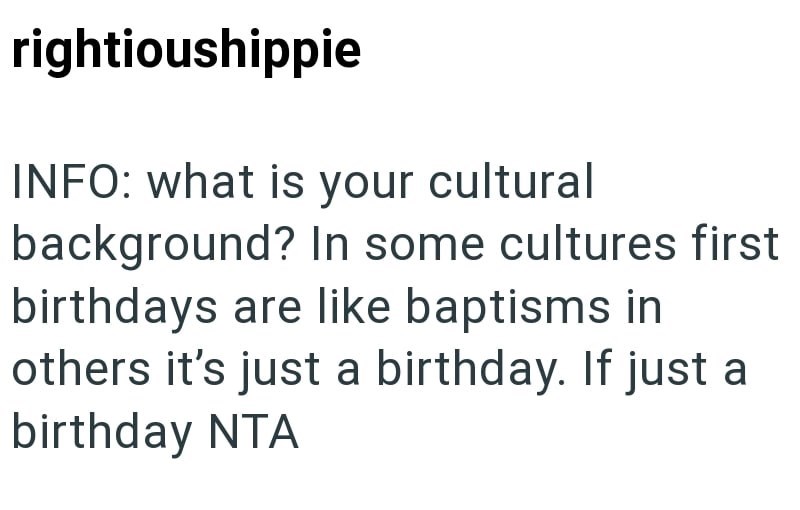 rightioushippie INFO: what is your cultural background? In some cultures first birthdays are like baptisms in others it's just a birthday. If just a birthday NTA